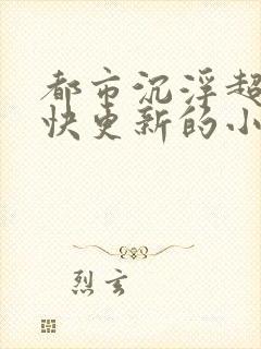 都市沉浮超前超快更新的小说