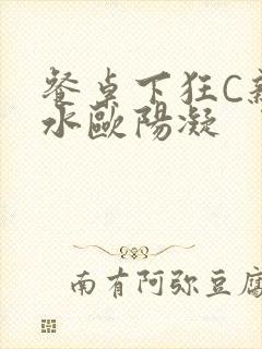 餐桌下狂C亲女水欧阳凝