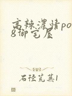 高辣浓情po18御宅屋