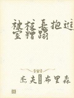 被校长抱进办公室糟蹋