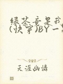绿茶竟是我自己(快穿)BY一颗栗子
