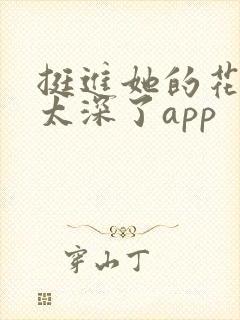 挺进她的花苞啊太深了app