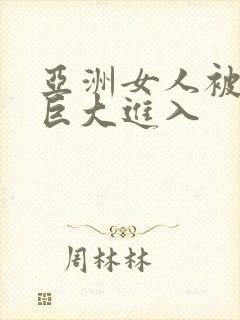 亚洲女人被黑人巨大进入