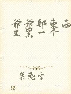 爷爷那东西又大又黑一个