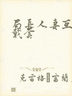 局长人妻互换不戴套