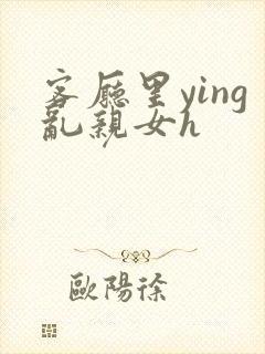 客厅里ying乱亲女h