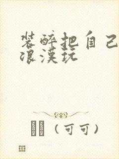 装醉把自己给流浪汉玩