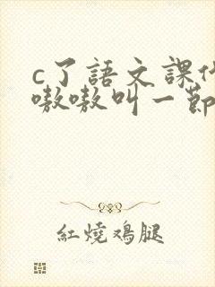 c了语文课代表嗷嗷叫一节课文