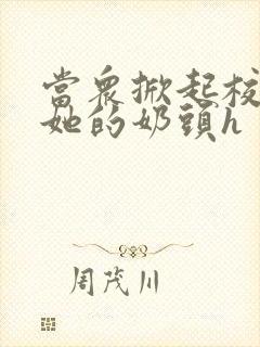 当众掀起校服揉她的奶头h