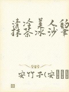 清冷美人的神奇抹茶冰沙笔趣阁