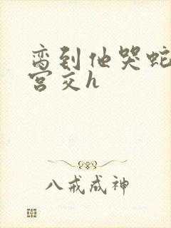 脔到他哭蛇双根宫交h