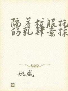 隔着校服托住她的乳肆意揉搓
