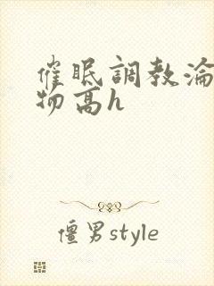 催眠调教沦为玩物高h