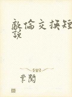 敌伦交换短篇小说