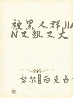 被黑人群JIAN又粗又大