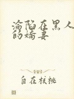 沦陷在黑人胯下的娇妻