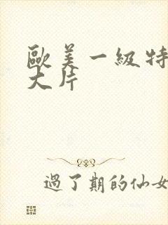 欧美一级特黄a大片