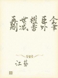 再世权臣全文无删减番外笔趣阁