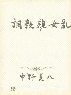 调教亲女乱h文