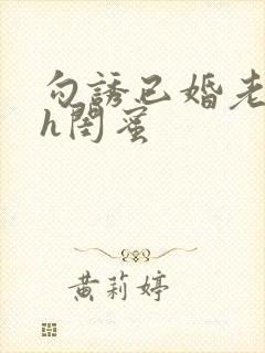 勾诱已婚老男人h闺蜜