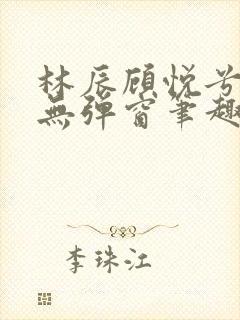 林辰顾悦兮正版无弹窗笔趣阁