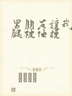 男朋友让我打开腿被他摸