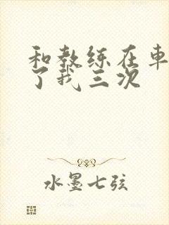 和教练在车里干了我三次