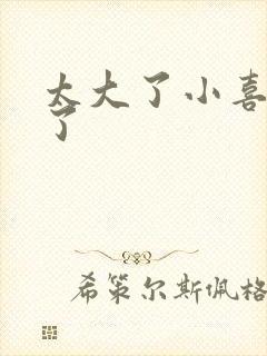 太大了小喜涨死了