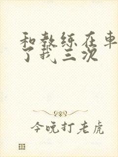 和教练在车里干了我三次