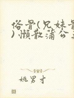 俗骨(兄妹骨科) 懒散蒲公英结局