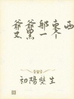 爷爷那东西又大又黑一个