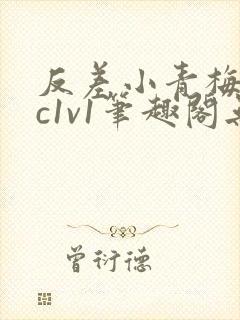 反差小青梅不经c1v1笔趣阁无弹窗