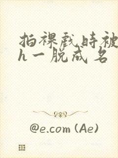 拍裸戏时被c了h一脱成名