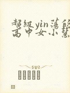 超级yin荡的高中女小慧
