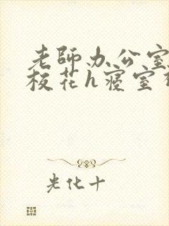 老师办公室狂肉校花h寝室视频