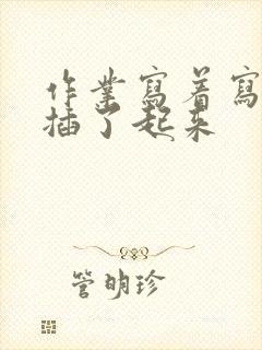 作业写着写着就插了起来