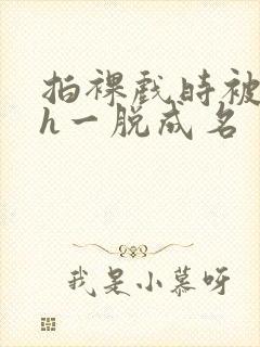 拍裸戏时被c了h一脱成名