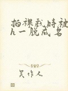 拍裸戏时被c了h一脱成名