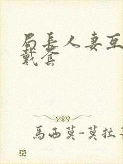 局长人妻互换不戴套