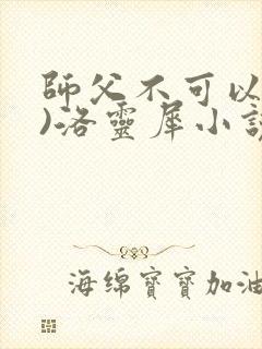 师父不可以(限)洛灵犀小说笔趣阁