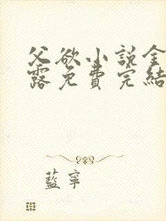 父欲小说金银花露免费完结笔趣阁