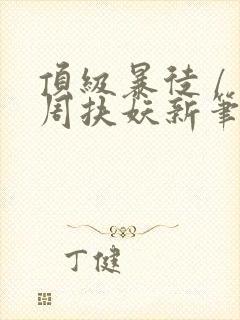 顶级暴徒 / 周扶妖新笔趣阁全文