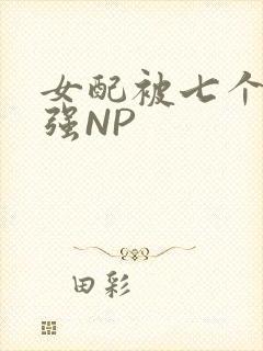 女配被七个男主强NP