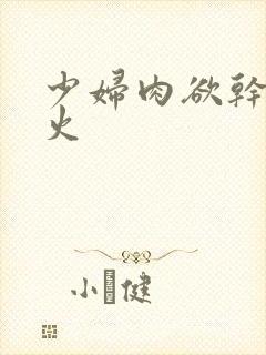 少妇肉欲干柴烈火