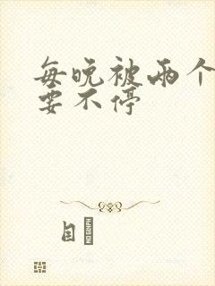 每晚被两个师傅要不停