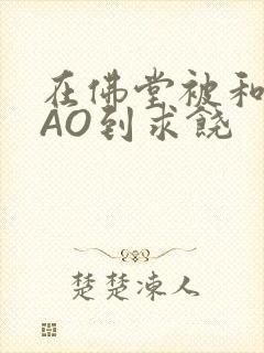 在佛堂被和尚CAO到求饶