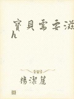 宝贝需要滋润了h