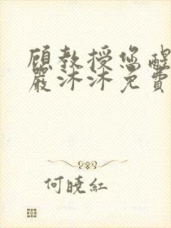 顾教授您醒了吗严沐沐免费阅读