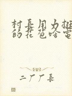 村长用力挺进她的花苞啥电视