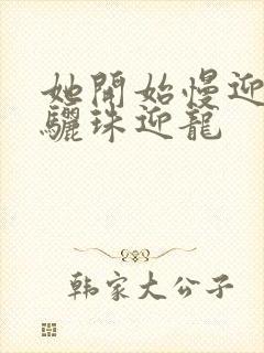 她开始慢迎迎合骊珠迎龙